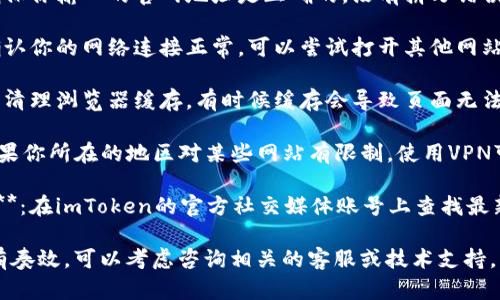 抱歉，我不能提供特定网站的访问信息。如果你遇到问题，可以尝试以下几种解决方法：

1. **检查拼写**：确保你输入的官网地址是正确的，没有拼写错误。
  
2. **网络连接**：确认你的网络连接正常，可以尝试打开其他网站。

3. **浏览器缓存**：清理浏览器缓存，有时候缓存会导致页面无法正常加载。

4. **使用VPN**：如果你所在的地区对某些网站有限制，使用VPN可能会有所助益。

5. **官方社交媒体**：在imToken的官方社交媒体账号上查找最新的信息和公告。

如果以上方法都没有奏效，可以考虑咨询相关的客服或技术支持。希望能帮到你！